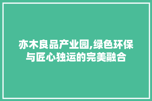 亦木良品产业园,绿色环保与匠心独运的完美融合