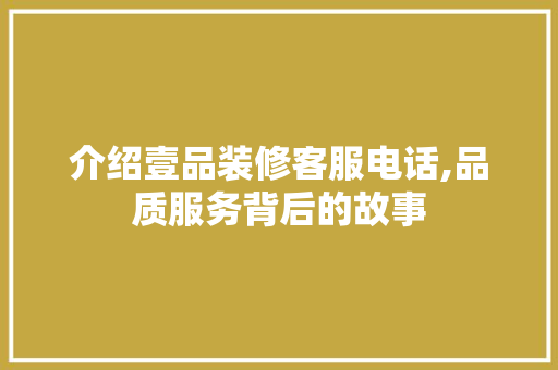 介绍壹品装修客服电话,品质服务背后的故事
