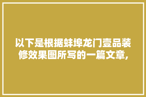 以下是根据蚌埠龙门壹品装修效果图所写的一篇文章,