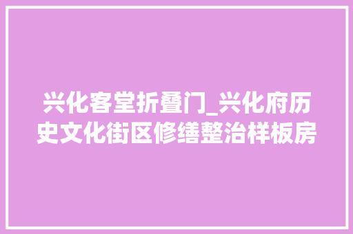 兴化客堂折叠门_兴化府历史文化街区修缮整治样板房基本落成