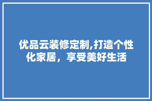 优品云装修定制,打造个性化家居，享受美好生活