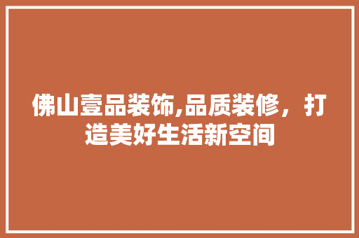 佛山壹品装饰,品质装修，打造美好生活新空间