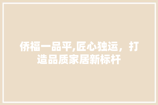 侨福一品平,匠心独运，打造品质家居新标杆