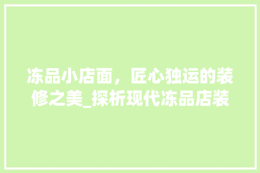 冻品小店面，匠心独运的装修之美_探析现代冻品店装修效果图中的美学元素
