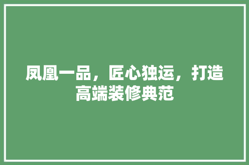 凤凰一品，匠心独运，打造高端装修典范