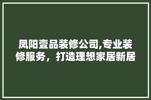 凤阳壹品装修公司,专业装修服务，打造理想家居新居