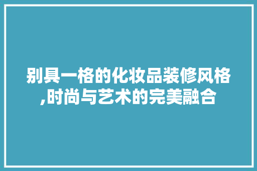 别具一格的化妆品装修风格,时尚与艺术的完美融合
