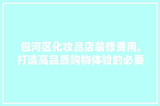 包河区化妆品店装修费用,打造高品质购物体验的必要投资