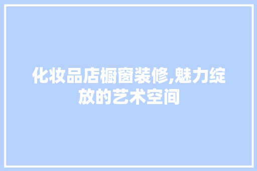 化妆品店橱窗装修,魅力绽放的艺术空间