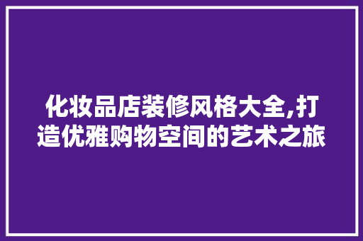 化妆品店装修风格大全,打造优雅购物空间的艺术之旅