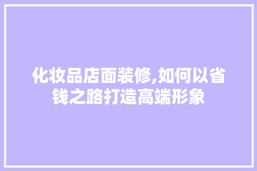 化妆品店面装修,如何以省钱之路打造高端形象