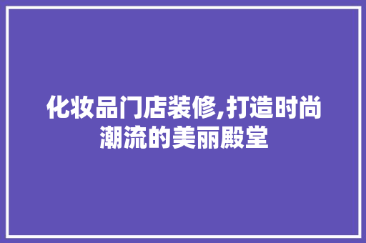 化妆品门店装修,打造时尚潮流的美丽殿堂