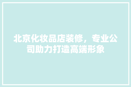 北京化妆品店装修，专业公司助力打造高端形象
