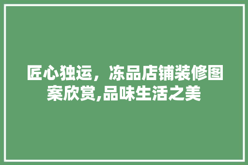 匠心独运，冻品店铺装修图案欣赏,品味生活之美