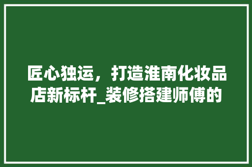 匠心独运，打造淮南化妆品店新标杆_装修搭建师傅的技艺之旅