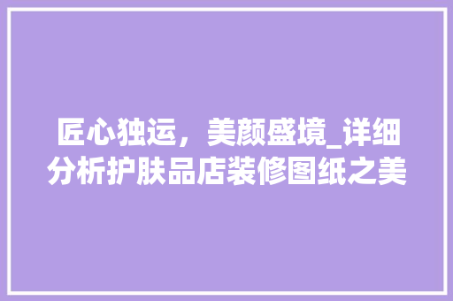 匠心独运，美颜盛境_详细分析护肤品店装修图纸之美