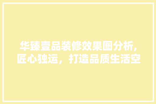 华臻壹品装修效果图分析,匠心独运，打造品质生活空间