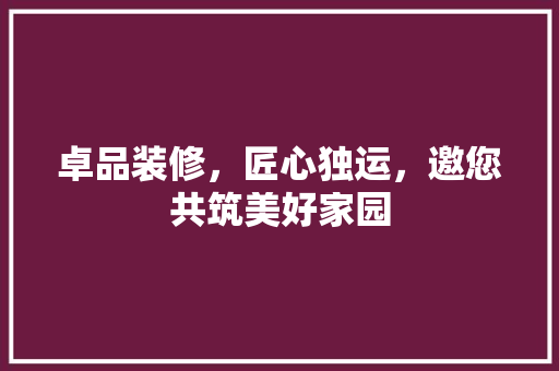 卓品装修，匠心独运，邀您共筑美好家园