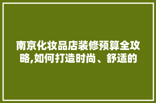 南京化妆品店装修预算全攻略,如何打造时尚、舒适的购物环境