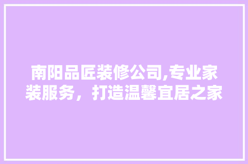 南阳品匠装修公司,专业家装服务，打造温馨宜居之家