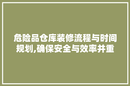 危险品仓库装修流程与时间规划,确保安全与效率并重