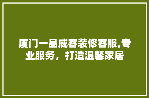 厦门一品威客装修客服,专业服务，打造温馨家居