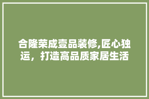 合隆荣成壹品装修,匠心独运，打造高品质家居生活