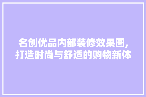 名创优品内部装修效果图,打造时尚与舒适的购物新体验