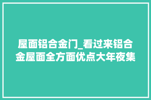 屋面铝合金门_看过来铝合金屋面全方面优点大年夜集合