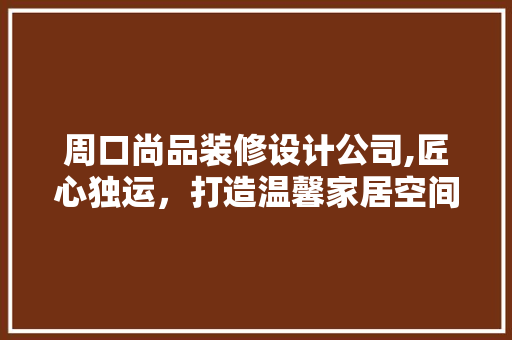周口尚品装修设计公司,匠心独运，打造温馨家居空间