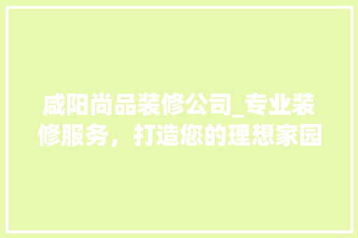 咸阳尚品装修公司_专业装修服务，打造您的理想家园