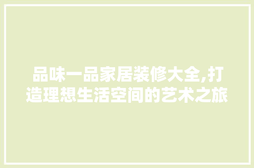 品味一品家居装修大全,打造理想生活空间的艺术之旅