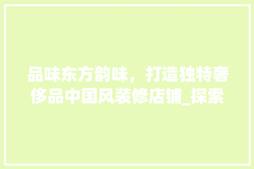 品味东方韵味，打造独特奢侈品中国风装修店铺_探索国内顶尖设计理念