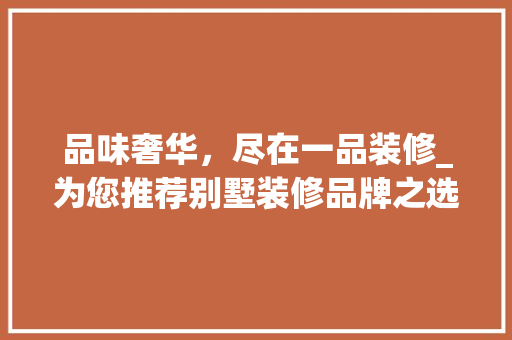 品味奢华，尽在一品装修_为您推荐别墅装修品牌之选