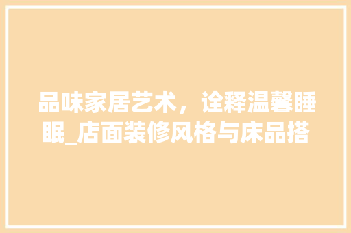 品味家居艺术，诠释温馨睡眠_店面装修风格与床品搭配分析