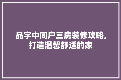 品字中间户三房装修攻略,打造温馨舒适的家
