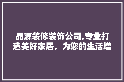 品源装修装饰公司,专业打造美好家居，为您的生活增添色彩