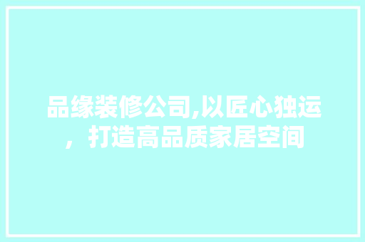 品缘装修公司,以匠心独运，打造高品质家居空间