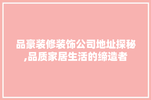 品豪装修装饰公司地址探秘,品质家居生活的缔造者