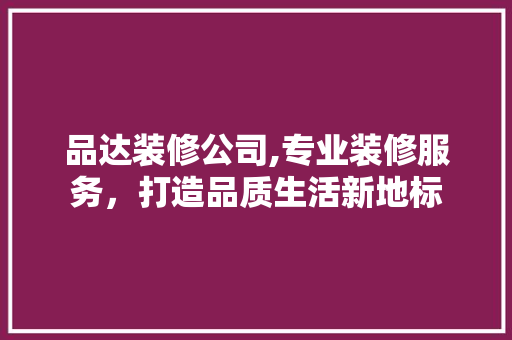 品达装修公司,专业装修服务，打造品质生活新地标