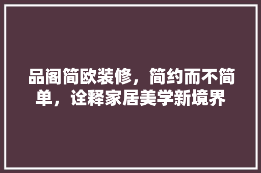 品阁简欧装修，简约而不简单，诠释家居美学新境界
