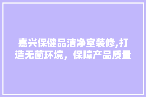 嘉兴保健品洁净室装修,打造无菌环境，保障产品质量