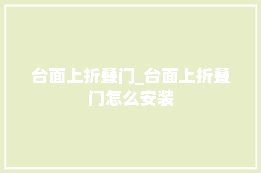 台面上折叠门_台面上折叠门怎么安装