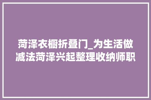 菏泽衣橱折叠门_为生活做减法菏泽兴起整理收纳师职业