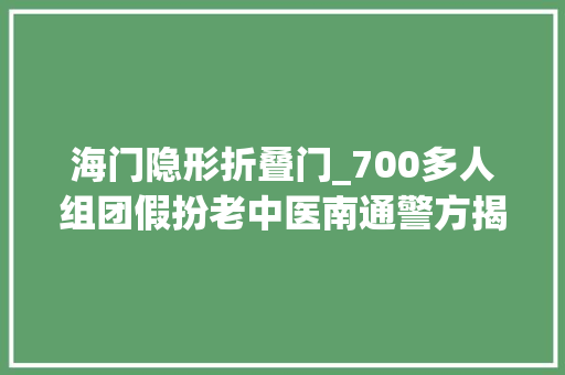 海门隐形折叠门_700多人组团假扮老中医南通警方揭秘特效药原形