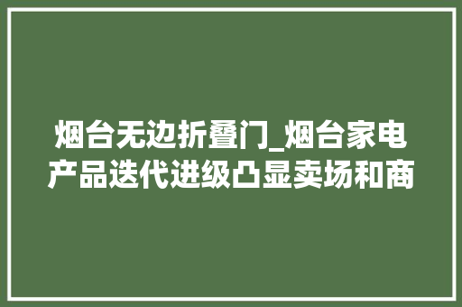 烟台无边折叠门_烟台家电产品迭代进级凸显卖场和商家以活动促销掘金家装季