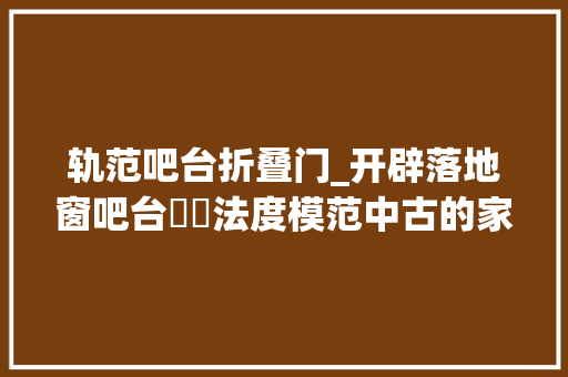轨范吧台折叠门_开辟落地窗吧台⚪️法度模范中古的家格调拉满
