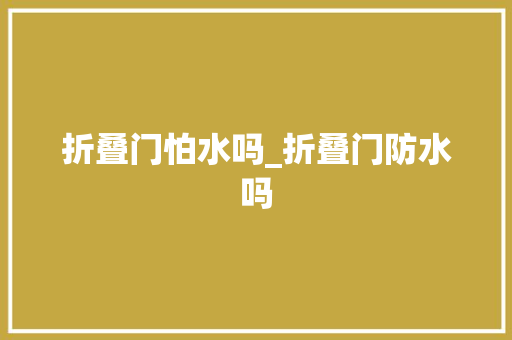 折叠门怕水吗_折叠门防水吗