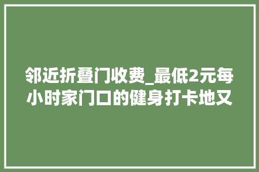 邻近折叠门收费_最低2元每小时家门口的健身打卡地又新增2处在你家临近吗