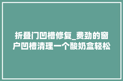 折叠门凹槽修复_费劲的窗户凹槽清理一个酸奶盒轻松搞定。